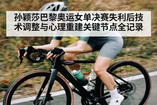 孙颖莎巴黎奥运女单决赛失利后技术调整与心理重建关键节点全记录